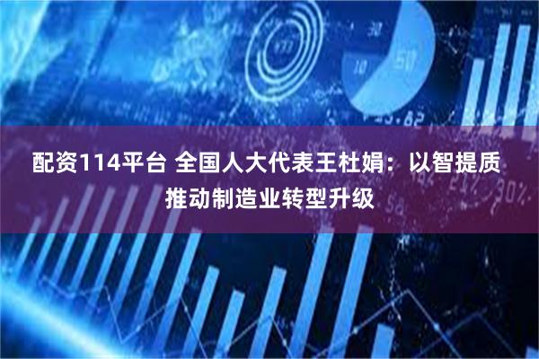 配资114平台 全国人大代表王杜娟：以智提质 推动制造业转型升级