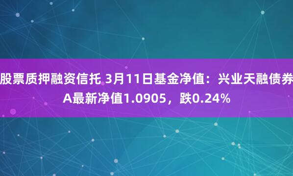 股票质押融资信托 3月11日基金净值：兴业天融债券A最新净值1.0905，跌0.24%