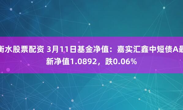 衡水股票配资 3月11日基金净值：嘉实汇鑫中短债A最新净值1.0892，跌0.06%