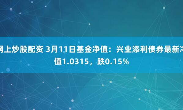 网上炒股配资 3月11日基金净值：兴业添利债券最新净值1.0315，跌0.15%