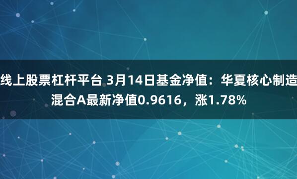 线上股票杠杆平台 3月14日基金净值：华夏核心制造混合A最新净值0.9616，涨1.78%