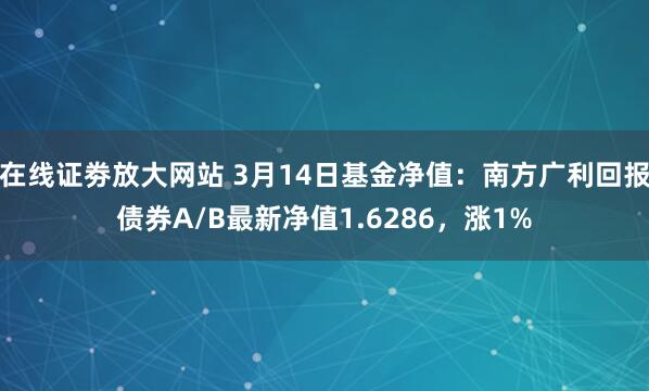 在线证劵放大网站 3月14日基金净值：南方广利回报债券A/B最新净值1.6286，涨1%