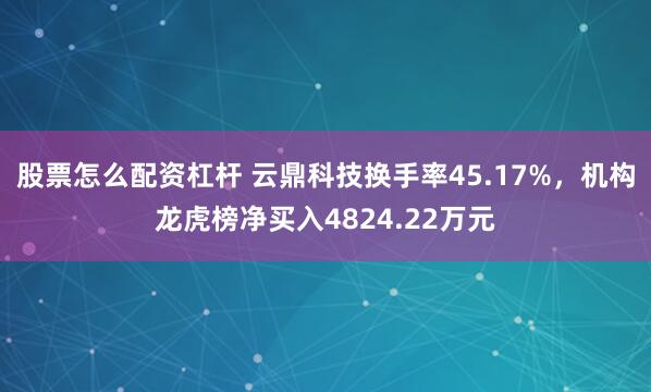 股票怎么配资杠杆 云鼎科技换手率45.17%，机构龙虎榜净买入4824.22万元