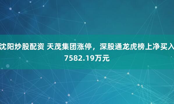 沈阳炒股配资 天茂集团涨停，深股通龙虎榜上净买入7582.19万元