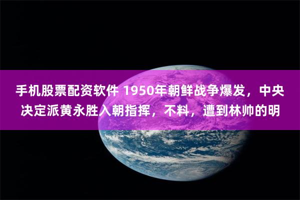 手机股票配资软件 1950年朝鲜战争爆发，中央决定派黄永胜入朝指挥，不料，遭到林帅的明