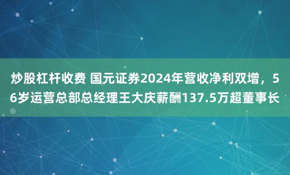炒股杠杆收费 国元证券2024年营收净利双增，56岁运营总部总经理王大庆薪酬137.5万超董事长