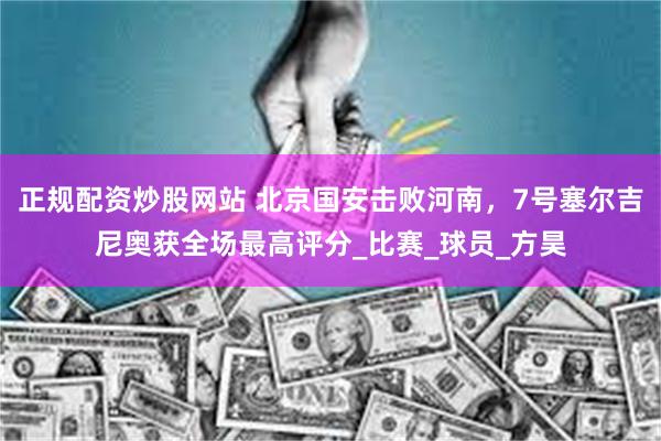 正规配资炒股网站 北京国安击败河南，7号塞尔吉尼奥获全场最高评分_比赛_球员_方昊