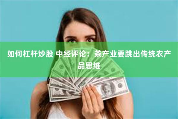 如何杠杆炒股 中经评论：茶产业要跳出传统农产品思维